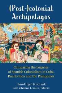 (Post-)colonial Archipelagos: omparing the Legacies of Spanish Colonialism in Cuba, Puerto Rico, and the Philippines