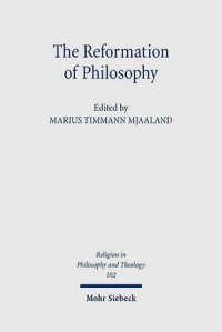 The Reformation Of Philosophy: The Philosophical Legacy Of The Reformation Reconsidered