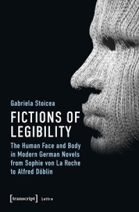 Fictions of Legibility : The Human Face and Body in Modern German Novels from Sophie von La Roche to Alfred Döblin