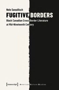 Fugitive Borders : Black Canadian Cross-Border Literature at Mid-Nineteenth Century