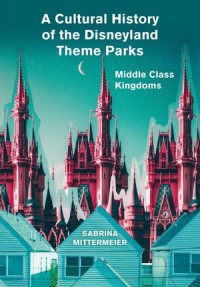 A Cultural History of the Disneyland Theme Parks : Middle Class Kingdoms