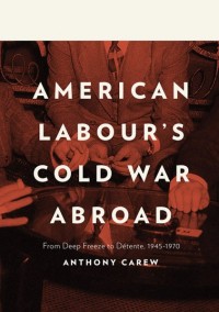 American Labour’s Cold War Abroad
From Deep Freeze to Détente, 1945-1970