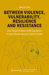 Between Violence, Vulnerability, Resilience and Resistance : Arab Television News on the Experiences of Syrian Women during the Syrian Conflict