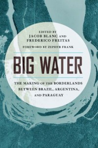 Big Water : The Making of the Borderlands Between Brazil, Argentina, and Paraguay