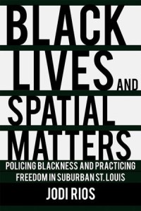 Black Lives and Spatial Matters : Policing Blackness and Practicing Freedom in Suburban St. Louis