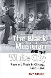 Black Musician and the White City: Race and Music in Chicago, 1900-1967