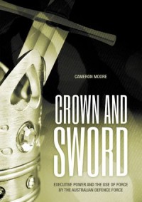 Crown and Sword : Executive power and the use of force by the Australian Defence Force