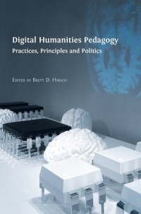 Digital Humanities Pedagogy : Practices, Principles and Politics