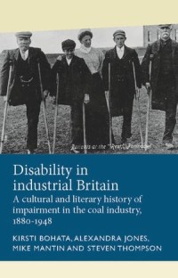 Disability in industrial Britain: A cultural and literary history of impairment in the coal industry, 1880–1948