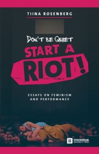 Don’t Be Quiet, Start a Riot! Essays on Feminism and Performance