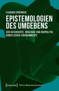 Epistemologien des Umgebens; Zur Geschichte, Ökologie und Biopolitik künstlicher environments