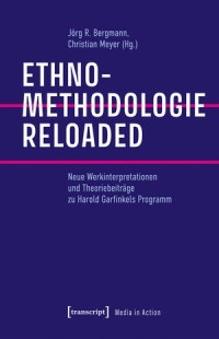 Ethnomethodologie reloaded; Neue Werkinterpretationen und Theoriebeiträge zu Harold Garfinkels Programm