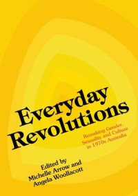 Everyday Revolutions; Remaking Gender, Sexuality and Culture in 1970s Australia