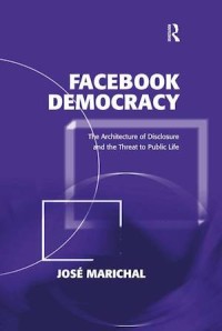 Facebook Democracy : The Architecture of Disclosure and the Threat to Public Life