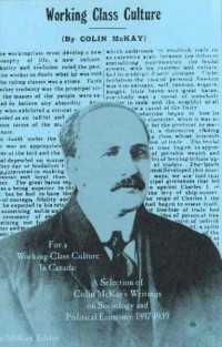 For A Working-Class Culture in Canada
A Selection of Colin McKay’s Writings on Sociology and Political Economy, 1897-1939