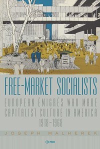 Free-Market Socialists : European Émigrés Who Made Capitalist Culture in America, 1918–1968