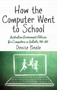 How the Computer went to School : Australian Government Policies for Computers in Schools, 1983–2013