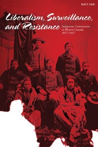 Liberalism, Surveillance, and Resistance
Indigenous Communities in Western Canada, 1877-1927