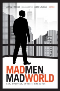 Mad Men, Mad World: Sex, Politics, Style, and the 1960s