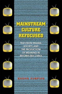 Mainstream Culture Refocused : Television Drama, Society, and the Production of Meaning in Reform-Era China