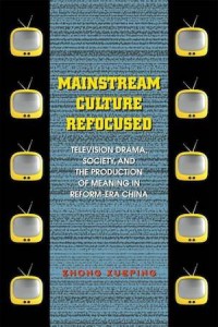 Mainstream Culture Refocused : Television Drama, Society, and the Production of Meaning in Reform-Era China