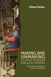 Making and Unmaking in Early Modern English Drama: Spectators, Aesthetics and Incompletion