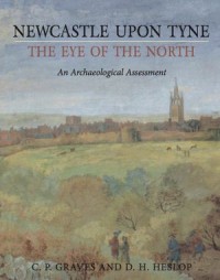 Newcastle upon Tyne, the Eye of the North, An Archaeological Assessment