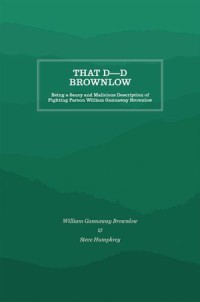 That D----d Brownlow : Being a Saucy and Malicious Description of Fighting Parson William Gannaway Brownlow