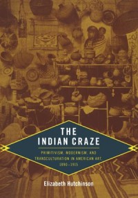 The Indian Craze: Primitivism, Modernism, and Transculturation in American Art, 1890–1915