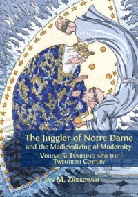 The Juggler of Notre Dame and the Medievalizing of Modernity: Volume 5: Tumbling into the Twentieth Century