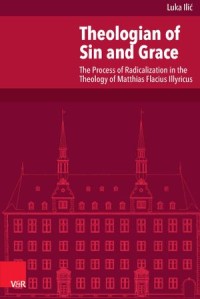 Theologian of Sin and Grace : The Process of Radicalization in the Theology of Matthias Flacius Illyricus