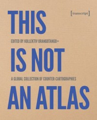 This is Not an Atlas: A Global Collection of Counter-Cartographies