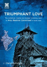 Triumphant Love : The contextual, creative and strategic missionary work of Amy Beatrice Carmichael in south India