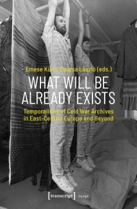 What Will Be Already Exists : Temporalities of Cold War Archives in East-Central Europe and Beyond