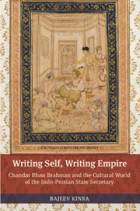 Writing Self, Writing Empire : Chandar Bhan Brahman and the Cultural World of the Indo-Persian State Secretary