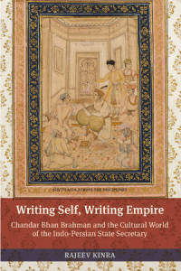 Writing Self, Writing Empire   Chandar Bhan Brahman and the Cultural World of the Indo-Persian State Secretary