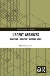 Urgent Archives : Enacting Liberatory Memory Work