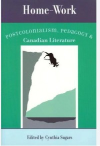 Home-Work : Postcolonialism, Pedagogy, and Canadian Literature