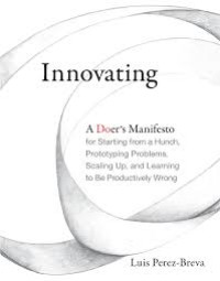 Innovating :a doer's manifesto for starting from a hunch, prototyping problems, scaling up, and learning to be productively wrong