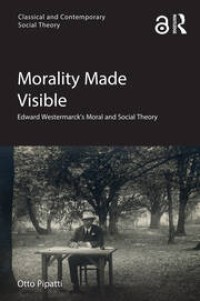 Morality Made Visible : Edward Westermarck’s Moral and Social Theory