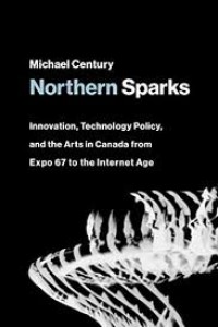 Northern sparks innovation technology policy and the arts in Canada from Expo '67 to the Internet age