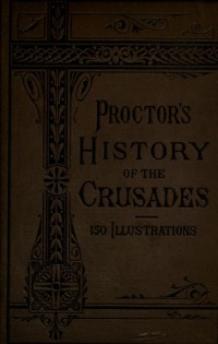 Proctor's history of the Crusades : comprising the rise, progress and results of the various extraordinary european expeditions for the recovery of the Holy Land from the Saracens and Turks