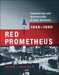 Red Prometheus: engineering and dictatorship in East Germany, 1945-1990 / Engineering and Dictatorship in East Germany, 1945-1990