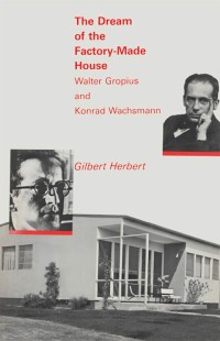 The Dream of the Factory-Made House: Walter Gropius and Konrad Wachsmann