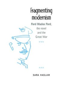 Fragmenting Modernism : Ford Madox Ford, the Novel and the Great War